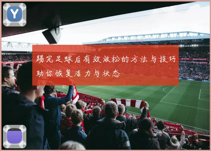 踢完足球后有效放松的方法与技巧助你恢复活力与状态