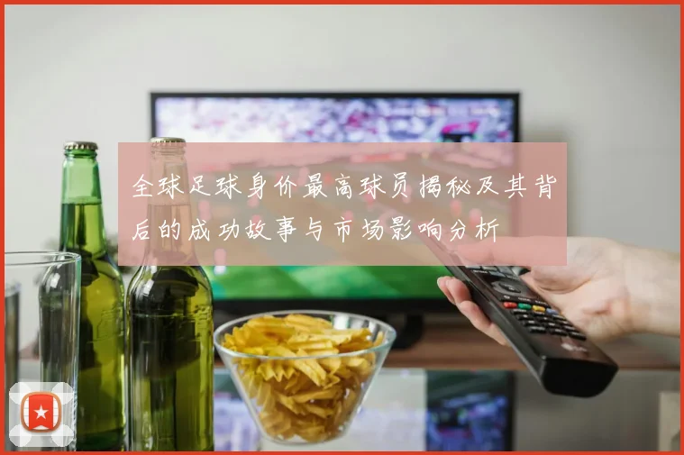 全球足球身价最高球员揭秘及其背后的成功故事与市场影响分析