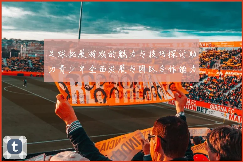 足球拓展游戏的魅力与技巧探讨助力青少年全面发展与团队合作能力提升