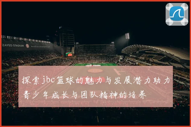 探索jbc篮球的魅力与发展潜力助力青少年成长与团队精神的培养