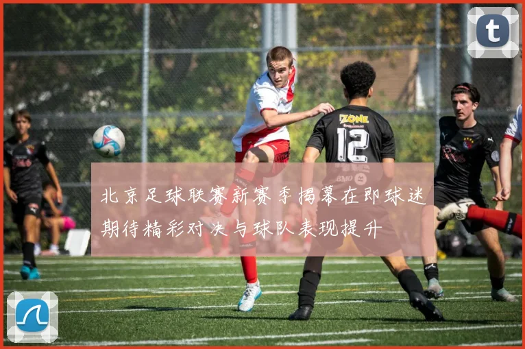 北京足球联赛新赛季揭幕在即球迷期待精彩对决与球队表现提升