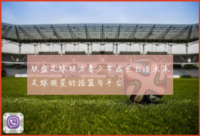 联盛足球助力青少年成长打造未来足球明星的摇篮与平台