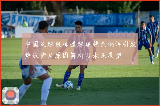 中国足球教练遭球迷强烈批评引发热议背后原因解析与未来展望