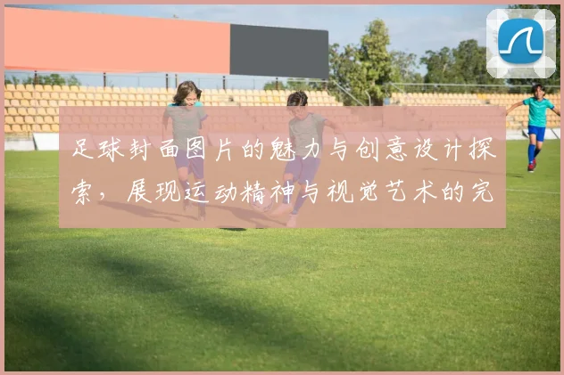 足球封面图片的魅力与创意设计探索，展现运动精神与视觉艺术的完美结合