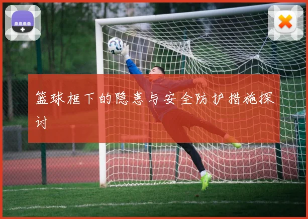 篮球框下的隐患与安全防护措施探讨