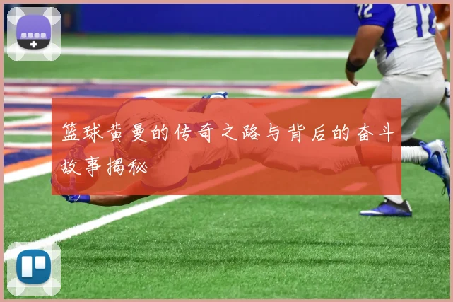 篮球黄曼的传奇之路与背后的奋斗故事揭秘