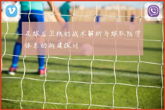 足球后卫线的战术解析与球队防守体系的构建探讨