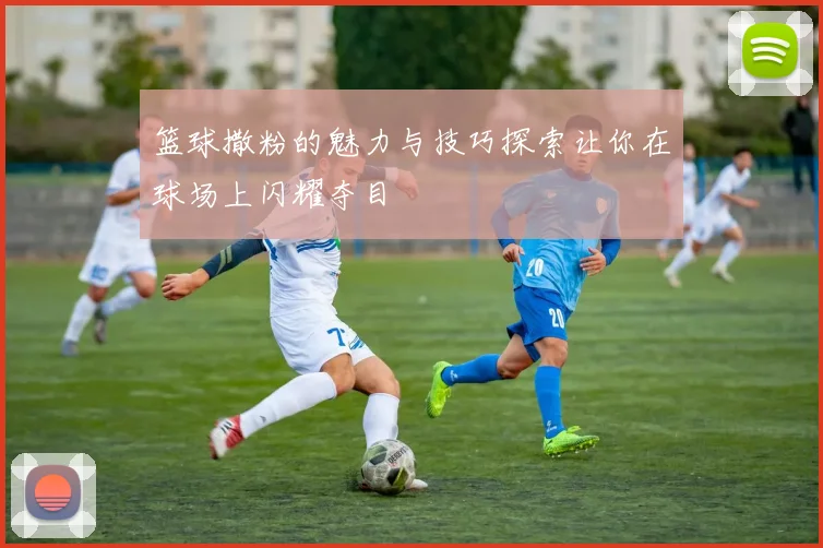 篮球撒粉的魅力与技巧探索让你在球场上闪耀夺目