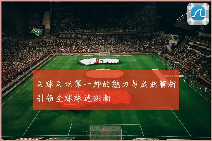 足球足坛第一帅的魅力与成就解析引领全球球迷热潮