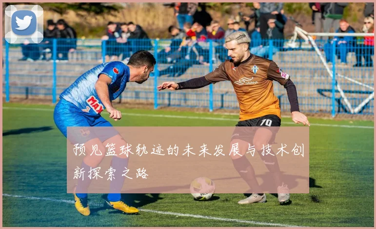 预见篮球轨迹的未来发展与技术创新探索之路