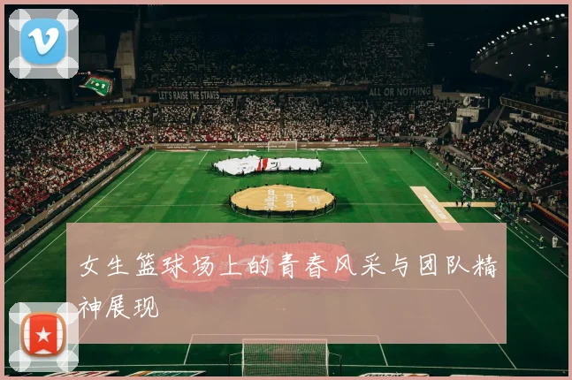 女生篮球场上的青春风采与团队精神展现